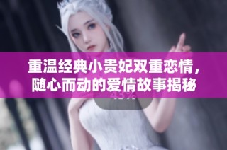 重温经典小贵妃双重恋情，随心而动的爱情故事揭秘