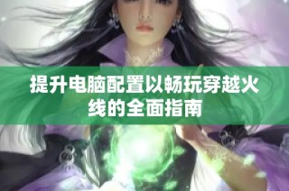 提升电脑配置以畅玩穿越火线的全面指南