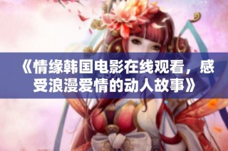 《情缘韩国电影在线观看，感受浪漫爱情的动人故事》