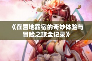 《在营地露宿的奇妙体验与冒险之旅全记录》