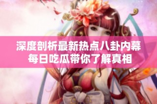 深度剖析最新热点八卦内幕 每日吃瓜带你了解真相