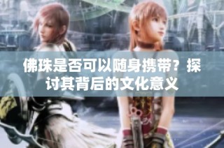 佛珠是否可以随身携带？探讨其背后的文化意义