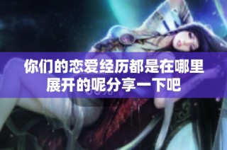 你们的恋爱经历都是在哪里展开的呢分享一下吧