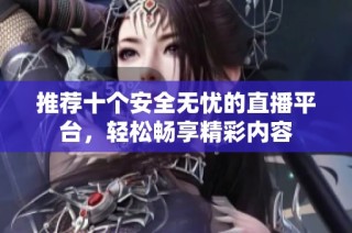推荐十个安全无忧的直播平台，轻松畅享精彩内容