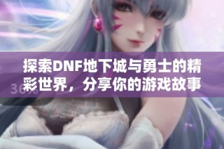 探索DNF地下城与勇士的精彩世界，分享你的游戏故事与心得