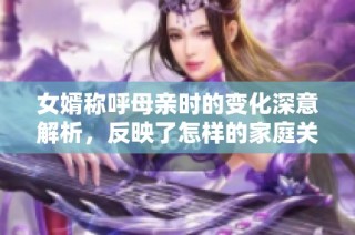 女婿称呼母亲时的变化深意解析，反映了怎样的家庭关系