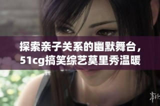 探索亲子关系的幽默舞台，51cg搞笑综艺莫里秀温暖来袭