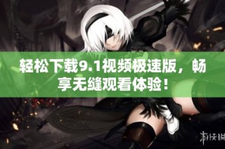 轻松下载9.1视频极速版，畅享无缝观看体验！