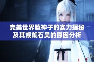 完美世界堕神子的实力揭秘及其觊觎石昊的原因分析