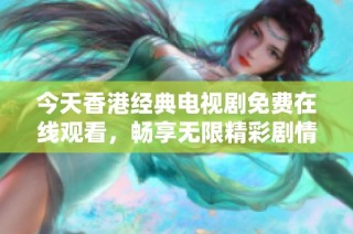 今天香港经典电视剧免费在线观看，畅享无限精彩剧情