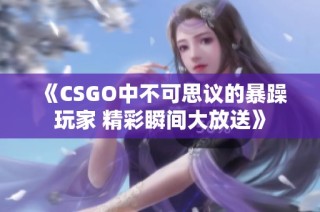 《CSGO中不可思议的暴躁玩家 精彩瞬间大放送》