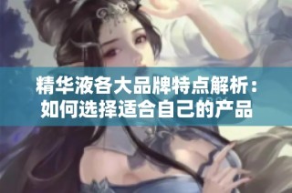 精华液各大品牌特点解析：如何选择适合自己的产品