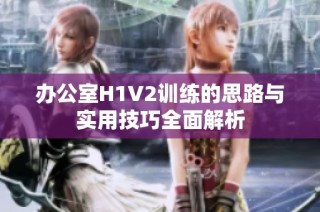 办公室H1V2训练的思路与实用技巧全面解析