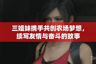 三姐妹携手共创农场梦想，续写友情与奋斗的故事