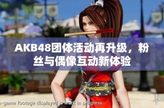 AKB48团体活动再升级，粉丝与偶像互动新体验