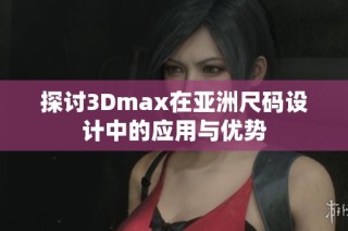 探讨3Dmax在亚洲尺码设计中的应用与优势