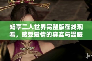 畅享二人世界完整版在线观看，感受爱情的真实与温暖