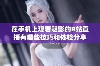 在手机上观看魅影的B站直播有哪些技巧和体验分享