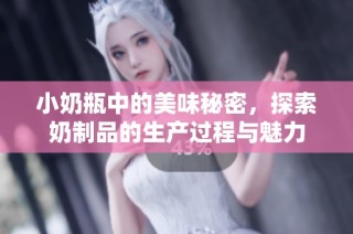 小奶瓶中的美味秘密，探索奶制品的生产过程与魅力