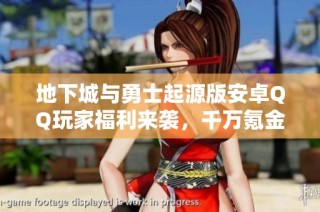 地下城与勇士起源版安卓QQ玩家福利来袭，千万氪金账号等你来领
