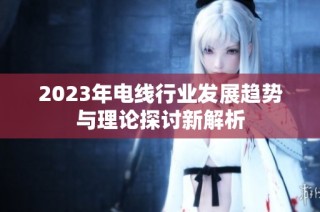 2023年电线行业发展趋势与理论探讨新解析