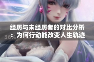 经历与未经历者的对比分析：为何行动能改变人生轨迹