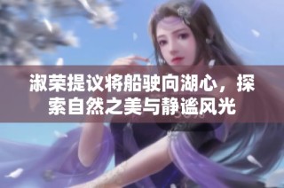 淑荣提议将船驶向湖心，探索自然之美与静谧风光