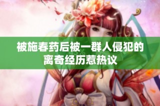 被施春药后被一群人侵犯的离奇经历惹热议