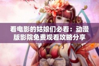 看电影的姑娘们必看：动漫版影院免费观看攻略分享