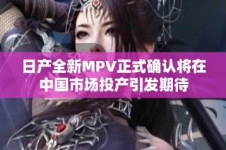 日产全新MPV正式确认将在中国市场投产引发期待