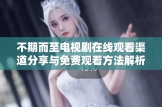 不期而至电视剧在线观看渠道分享与免费观看方法解析