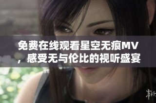 免费在线观看星空无痕MV，感受无与伦比的视听盛宴