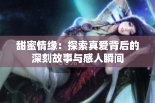甜蜜情缘：探索真爱背后的深刻故事与感人瞬间
