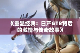 《重温经典：日产GTR背后的激情与传奇故事》