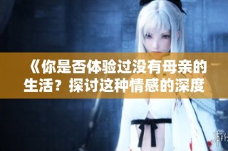《你是否体验过没有母亲的生活？探讨这种情感的深度与影响》