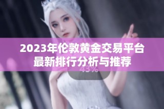 2023年伦敦黄金交易平台最新排行分析与推荐