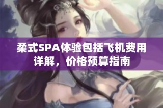柔式SPA体验包括飞机费用详解，价格预算指南