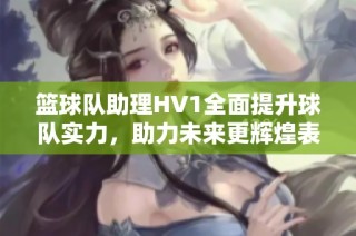 篮球队助理HV1全面提升球队实力，助力未来更辉煌表现
