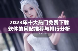 2023年十大热门免费下载软件的网站推荐与排行分析