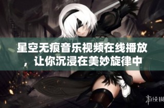 星空无痕音乐视频在线播放，让你沉浸在美妙旋律中