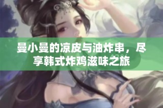曼小曼的凉皮与油炸串,尽享韩式炸鸡滋味之旅