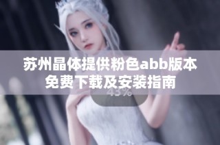 苏州晶体提供粉色abb版本免费下载及安装指南