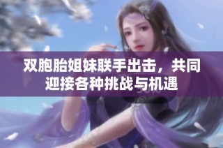 双胞胎姐妹联手出击，共同迎接各种挑战与机遇