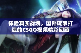 体验真实战场，国外玩家打造的CSGO视频精彩回顾