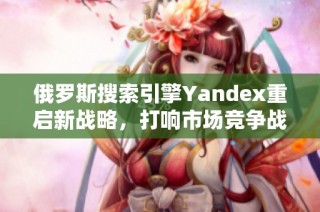 俄罗斯搜索引擎Yandex重启新战略，打响市场竞争战