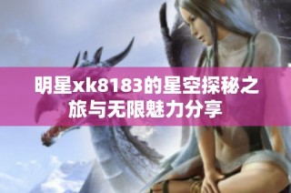 明星xk8183的星空探秘之旅与无限魅力分享