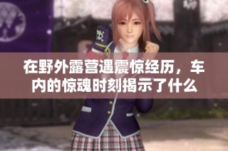 在野外露营遇震惊经历，车内的惊魂时刻揭示了什么