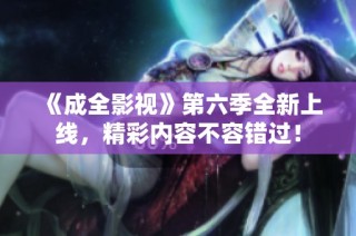 《成全影视》第六季全新上线，精彩内容不容错过！