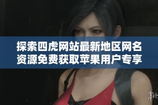 探索四虎网站最新地区网名资源免费获取苹果用户专享内容