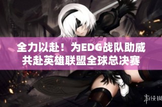 全力以赴！为EDG战队助威共赴英雄联盟全球总决赛